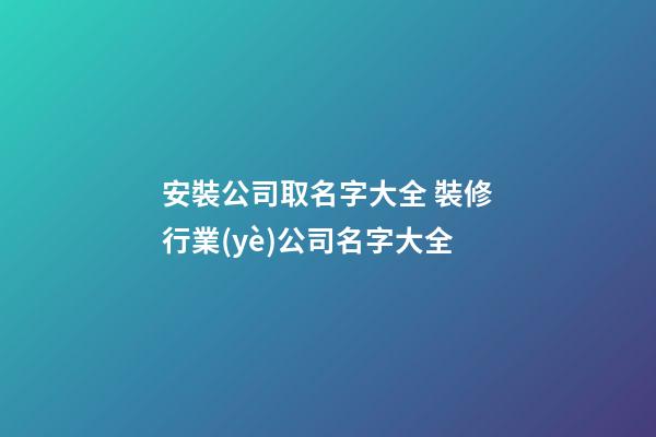 安裝公司取名字大全 裝修行業(yè)公司名字大全-第1張-公司起名-玄機派